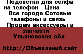 1 Подсветка для селфи на телефон › Цена ­ 990 - Все города Сотовые телефоны и связь » Продам аксессуары и запчасти   . Ульяновская обл.